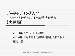 データモデリング入門
－astah*を使って、TMの手法を使う－
【実習編】
2013年 1月 7日（初版）
2014年 7月12日（微妙に修正入れた版）
稲見 浩一
astah*を使って、TMの手法を使う Koichi Inami 2013 1
 
