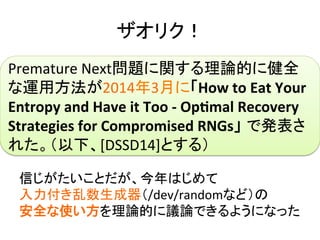 ꥯ	
ŤȤϤ	
 ?
/dev/randomʤɣ	
 ?
ȫʹՓĤhՓǤ褦ˤʤä	
Premature	
 ?Next}vՓĤ˽ȫ
\÷20143¤ˡHow	
 ?to	
 ?Eat	
 ?Your	
 ?
Entropy	
 ?and	
 ?Have	
 ?it	
 ?Too	
 ?-?\	
 ?OpAmal	
 ?Recovery	
 ?
Strategies	
 ?for	
 ?Compromised	
 ?RNGs ǰk
줿¡[DSSD14]Ȥ룩	
 ?
 