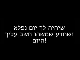 ‫נפלא‬ ‫יום‬ ‫לך‬ ‫שיהיה‬
‫עליך‬ ‫חשב‬ ‫שמשהו‬ ‫ושתדע‬
‫!היום‬
 