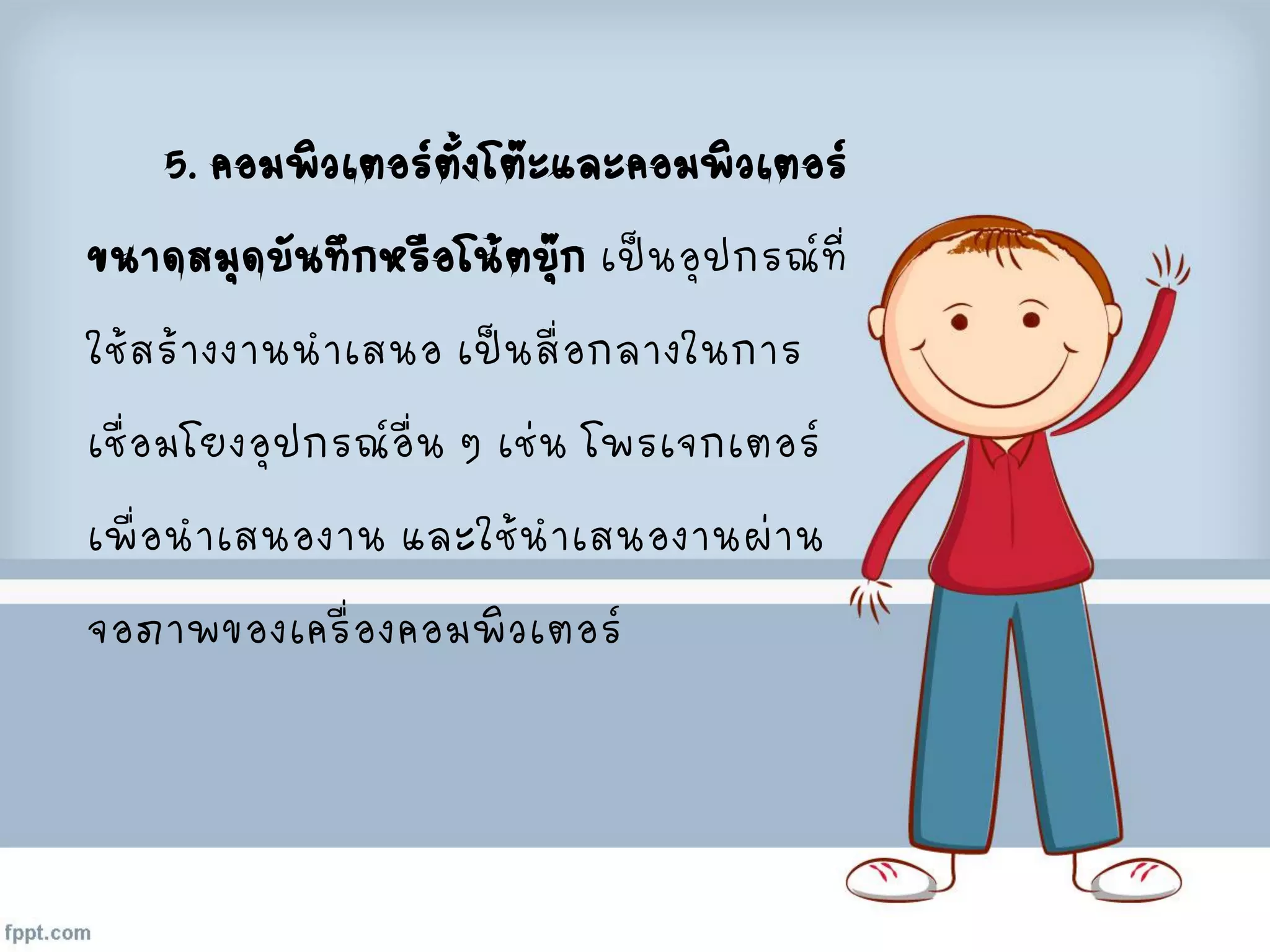5. คอมพิวเตอร์ตั้งโต๊ะและคอมพิวเตอร์
ขนาดสมุดบันทึกหรือโน้ตบุ๊ก เป็นอุปกรณ์ที่
ใช้สร้างงานนาเสนอ เป็นสื่อกลางในการ
เชื่อมโยงอุปกรณ์อื่น ๆ เช่น โพรเจกเตอร์
เพื่อนาเสนองาน และใช้นาเสนองานผ่าน
จอภาพของเครื่องคอมพิวเตอร์
 