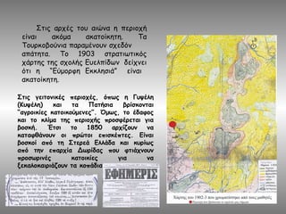 Στις αρχές του αιώνα η περιοχή
είναι ακόμα ακατοίκητη. Τα
Τουρκοβούνια παραμένουν σχεδόν
απάτητα. Το 1903 στρατιωτικός
χάρτης της σχολής Ευελπίδων δείχνει
ότι η “Εύμορφη Εκκλησιά” είναι
ακατοίκητη.
Στις γειτονικές περιοχές, όπως η Γυψέλη
(Κυψέλη) και τα Πατήσια βρίσκονται
“αγροικίες κατοικούμενες”. Όμως, το έδαφος
και το κλίμα της περιοχής προσφέρεται για
βοσκή. Έτσι το 1850 αρχίζουν να
καταφθάνουν οι πρώτοι επισκέπτες. Είναι
βοσκοί από τη Στερεά Ελλάδα και κυρίως
από την επαρχία Δωρίδας που φτιάχνουν
προσωρινές κατοικίες για να
ξεκαλοκαιριάζουν τα κοπάδια τους
 