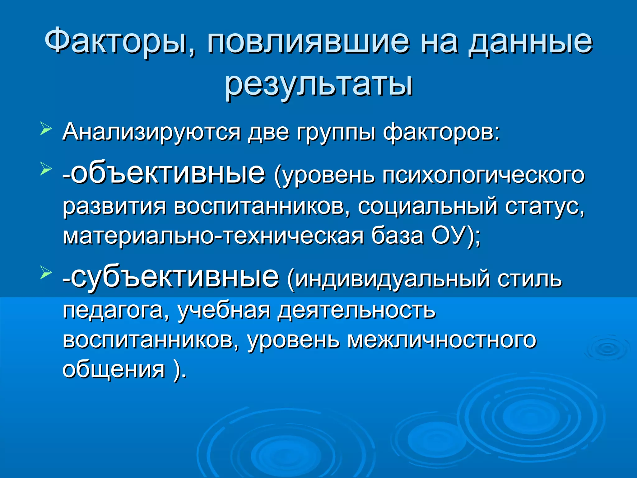 Факторы, повлиявшие на данныеФакторы, повлиявшие на данные
результатырезультаты
 Анализируются две группы факторов:Анализируются две группы факторов:
 --объективныеобъективные (уровень психологического(уровень психологического
развития воспитанников, социальный статус,развития воспитанников, социальный статус,
материально-техническая база ОУ);материально-техническая база ОУ);
 --субъективныесубъективные (индивидуальный стиль(индивидуальный стиль
педагога, учебная деятельностьпедагога, учебная деятельность
воспитанников, уровень межличностноговоспитанников, уровень межличностного
общения ).общения ).
 