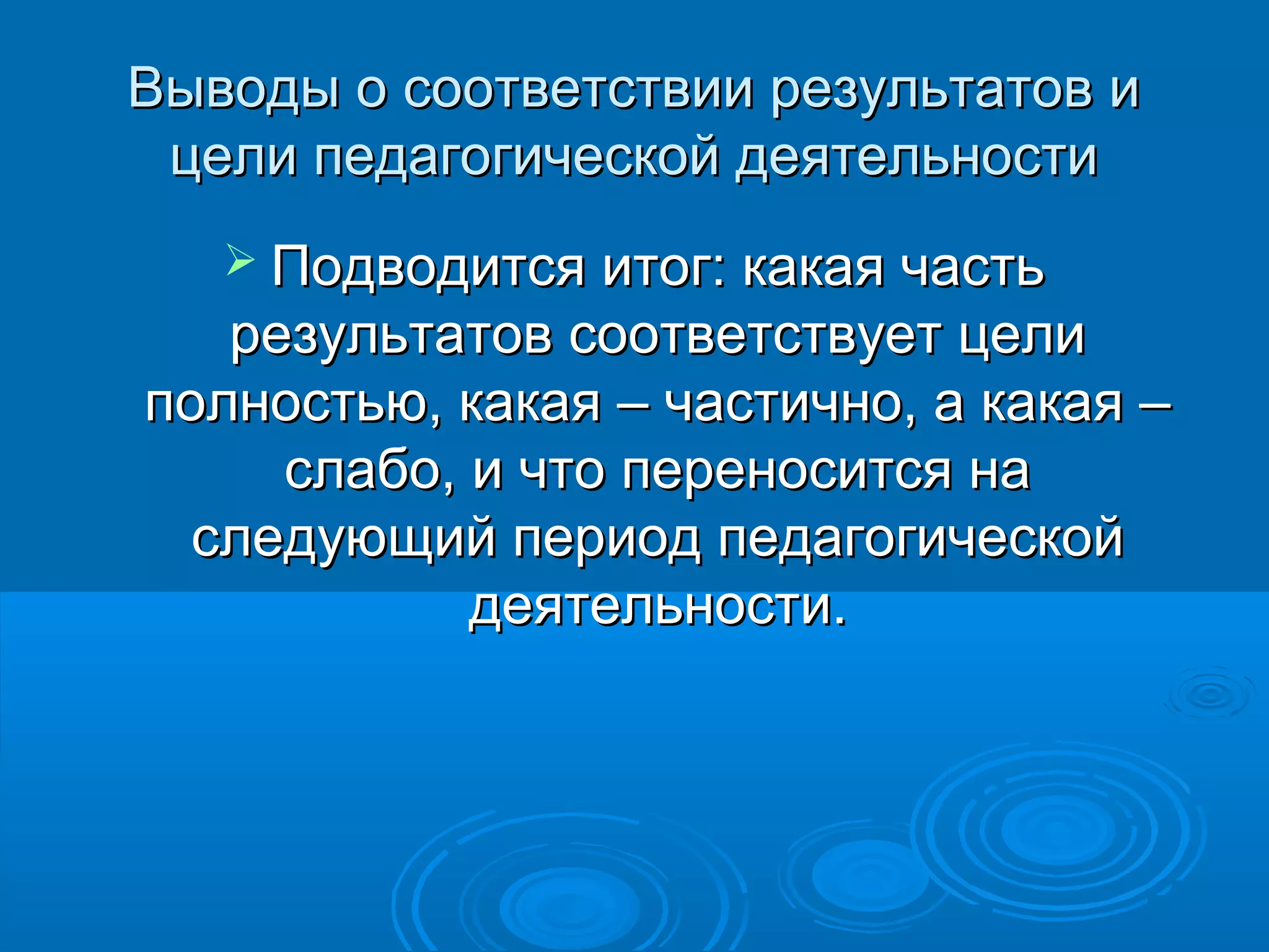 Выводы о соответствии результатов иВыводы о соответствии результатов и
цели педагогической деятельностицели педагогической деятельности
 Подводится итог: какая частьПодводится итог: какая часть
результатов соответствует целирезультатов соответствует цели
полностью, какая – частично, а какая –полностью, какая – частично, а какая –
слабо, и что переносится наслабо, и что переносится на
следующий период педагогическойследующий период педагогической
деятельности.деятельности.
 