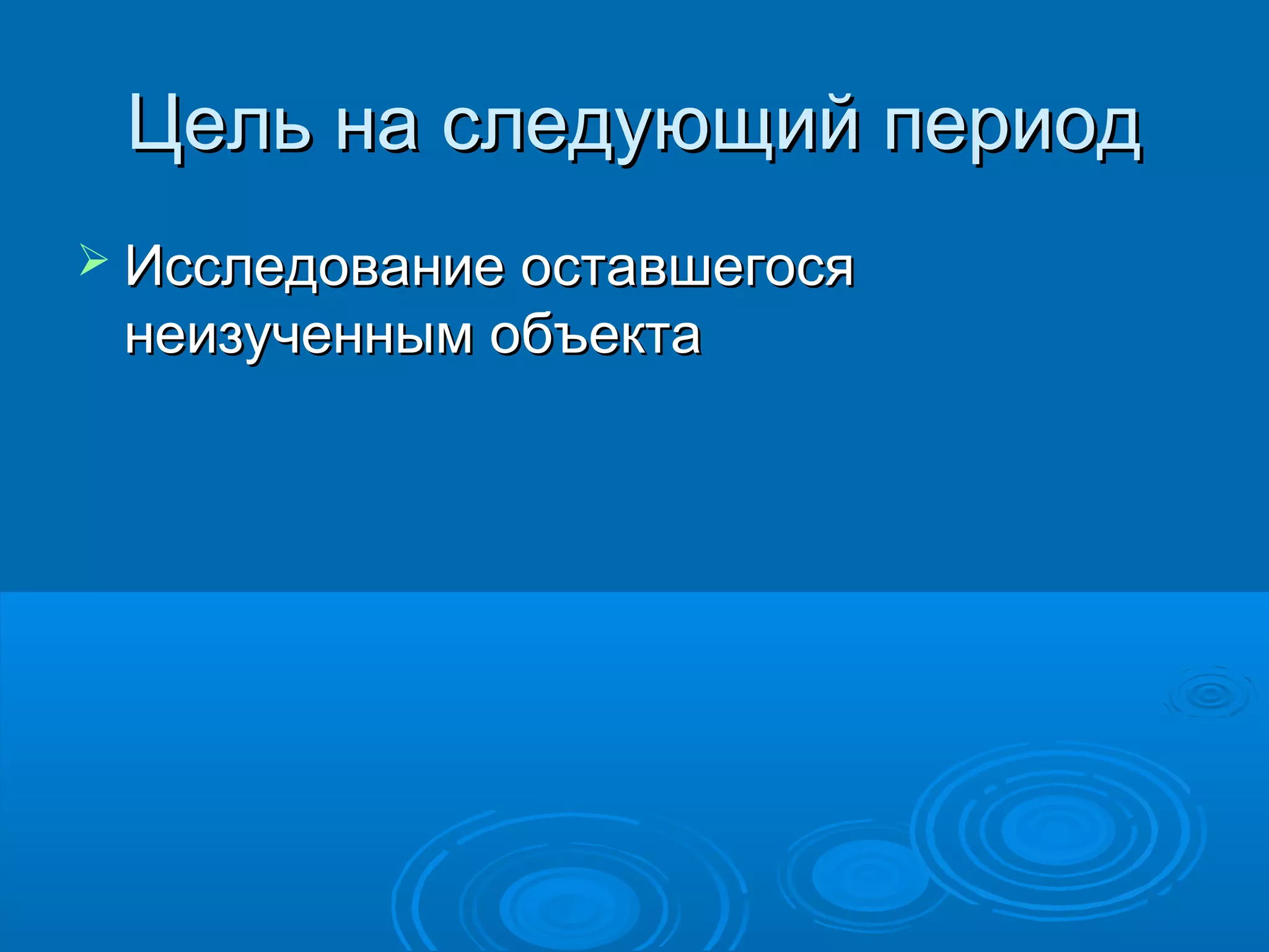 Цель на следующий периодЦель на следующий период
 Исследование оставшегосяИсследование оставшегося
неизученным объектанеизученным объекта
 