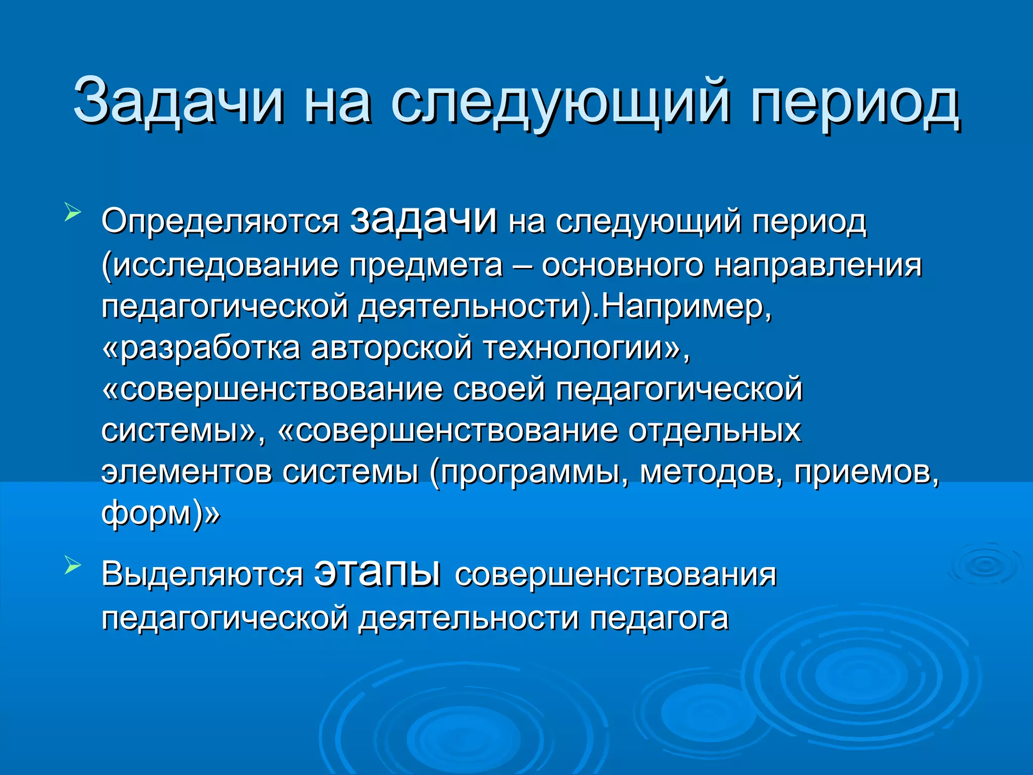 Задачи на следующий периодЗадачи на следующий период
 ОпределяютсяОпределяются задачизадачи на следующий периодна следующий период
(исследование предмета – основного направления(исследование предмета – основного направления
педагогической деятельности).Например,педагогической деятельности).Например,
«разработка авторской технологии»,«разработка авторской технологии»,
«совершенствование своей педагогической«совершенствование своей педагогической
системы», «совершенствование отдельныхсистемы», «совершенствование отдельных
элементов системы (программы, методов, приемов,элементов системы (программы, методов, приемов,
форм)»форм)»
 ВыделяютсяВыделяются этапыэтапы совершенствованиясовершенствования
педагогической деятельности педагогапедагогической деятельности педагога
 