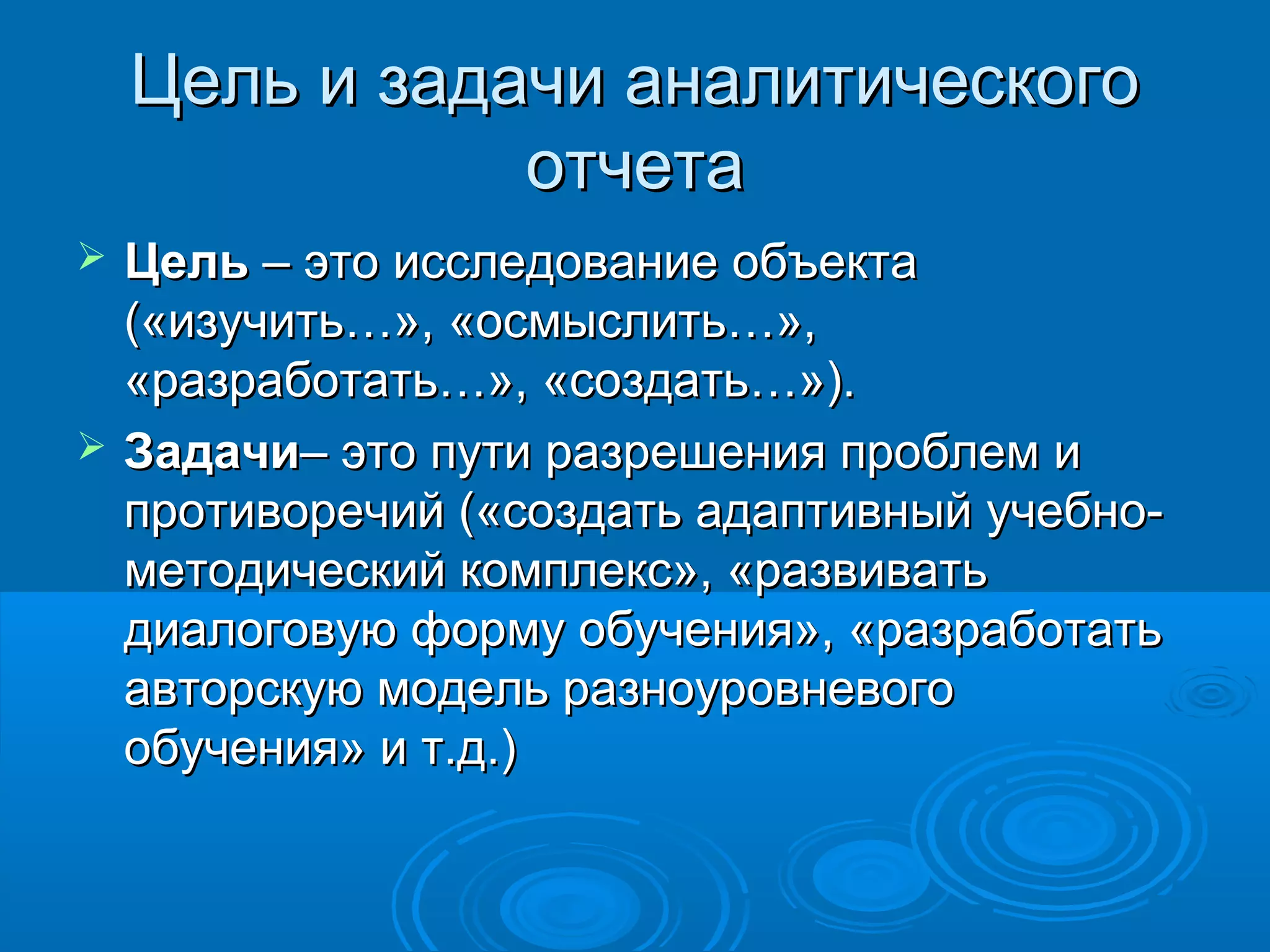 Цель и задачи аналитическогоЦель и задачи аналитического
отчетаотчета
 ЦельЦель – это исследование объекта– это исследование объекта
(«изучить…», «осмыслить…»,(«изучить…», «осмыслить…»,
«разработать…», «создать…»).«разработать…», «создать…»).
 ЗадачиЗадачи– это пути разрешения проблем и– это пути разрешения проблем и
противоречий («создать адаптивный учебно-противоречий («создать адаптивный учебно-
методический комплекс», «развиватьметодический комплекс», «развивать
диалоговую форму обучения», «разработатьдиалоговую форму обучения», «разработать
авторскую модель разноуровневогоавторскую модель разноуровневого
обучения» и т.д.)обучения» и т.д.)
 