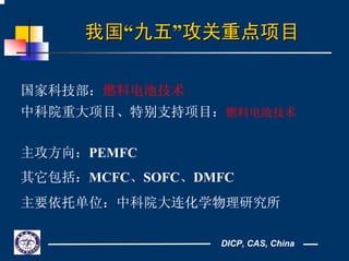DICP, CAS, China
我国我国““九五九五””攻关重点项目攻关重点项目
国家科技部：燃料电池技术
中科院重大项目、特别支持项目：燃料电池技术
主攻方向：PEMFC
其它包括：MCFC、SOFC、DMFC
主要依托单位：中科院大连化学物理研究所
 