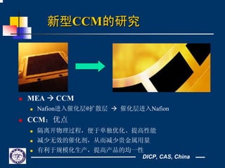 DICP, CAS, China
新型新型CCMCCM的研究的研究
MEA CCM
Nafion进入催化层@扩散层 催化层进入Nafion
CCM：优点
隔离开物理过程，便于单独优化、提高性能
减少无效的催化剂，从而减少贵金属用量
有利于规模化生产，提高产品的均一性
 