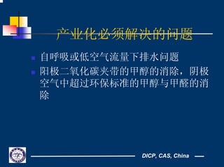 DICP, CAS, China
产业化必须解决的问题
自呼吸或低空气流量下排水问题
阳极二氧化碳夹带的甲醇的消除，阴极
空气中超过环保标准的甲醇与甲醛的消
除
 