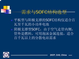 DICP, CAS, China
需求与SOFC结构选型
平板型与阳极支撑的SOFC结构仅适合百
瓦至千瓦的小功率电池
阴极支撑型SOFC，由于空气走管内侧，
管外是燃料，可用泡沫金属连接，适合
百千瓦以上的分散电站需求
 