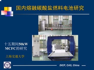 DICP, CAS, China
国内熔融碳酸盐燃料电池研究国内熔融碳酸盐燃料电池研究
十五期间50kW
MCFC的研究
上海交通大学上海交通大学
 