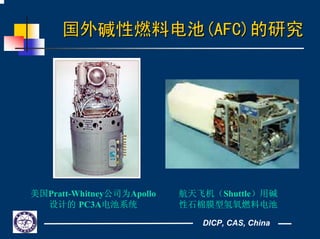 DICP, CAS, China
国外碱性燃料电池国外碱性燃料电池(AFC)(AFC)的研究的研究
美国Pratt-Whitney公司为Apollo
设计的 PC3A电池系统
航天飞机（Shuttle）用碱
性石棉膜型氢氧燃料电池
 