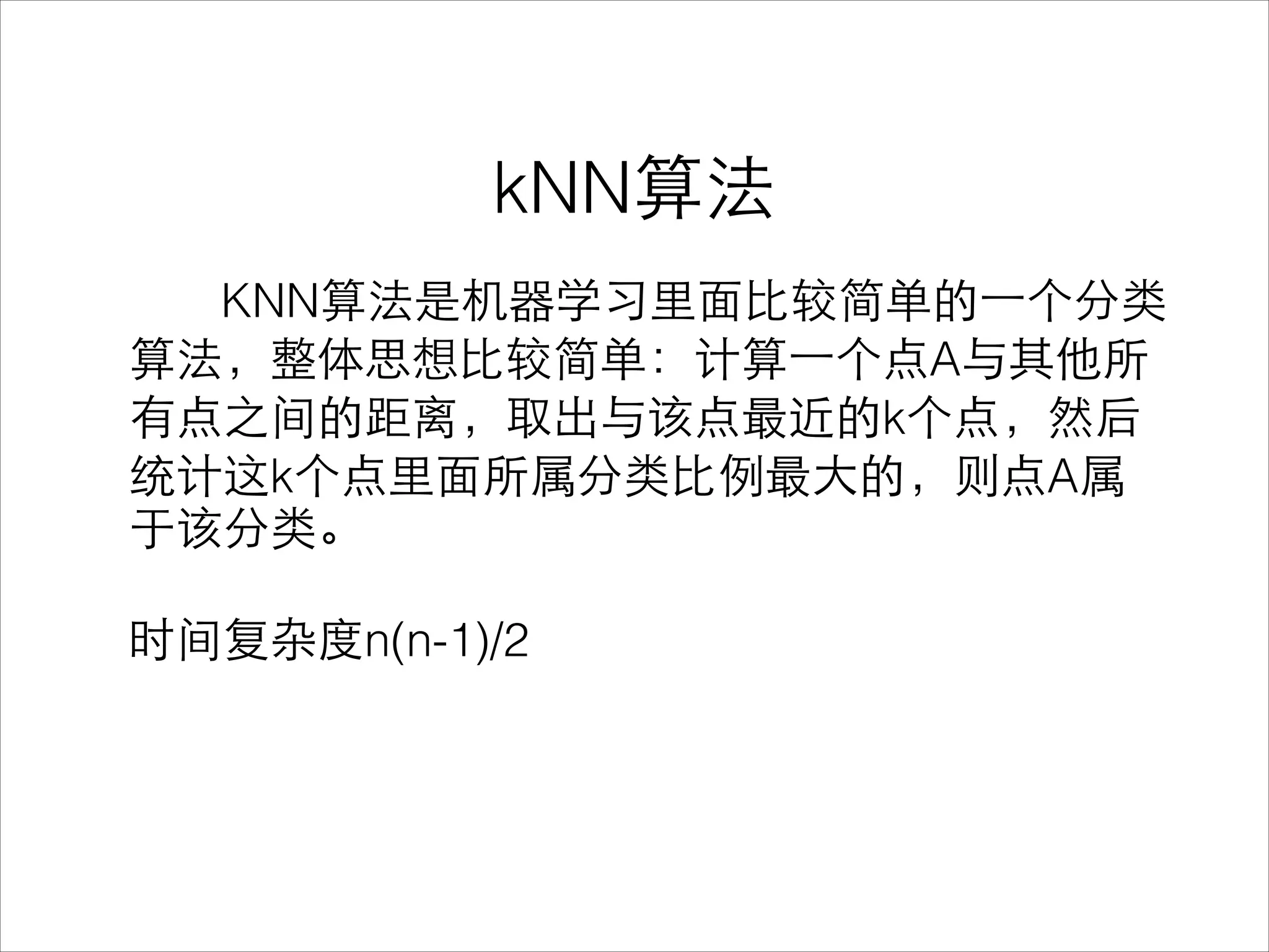 kNN算法
KNN算法是机器学习⾥里⾯面⽐比较简单的⼀一个分类
算法，整体思想⽐比较简单：计算⼀一个点A与其他所
有点之间的距离，取出与该点最近的k个点，然后
统计这k个点⾥里⾯面所属分类⽐比例最⼤大的，则点A属
于该分类。
!
时间复杂度n(n-1)/2
 