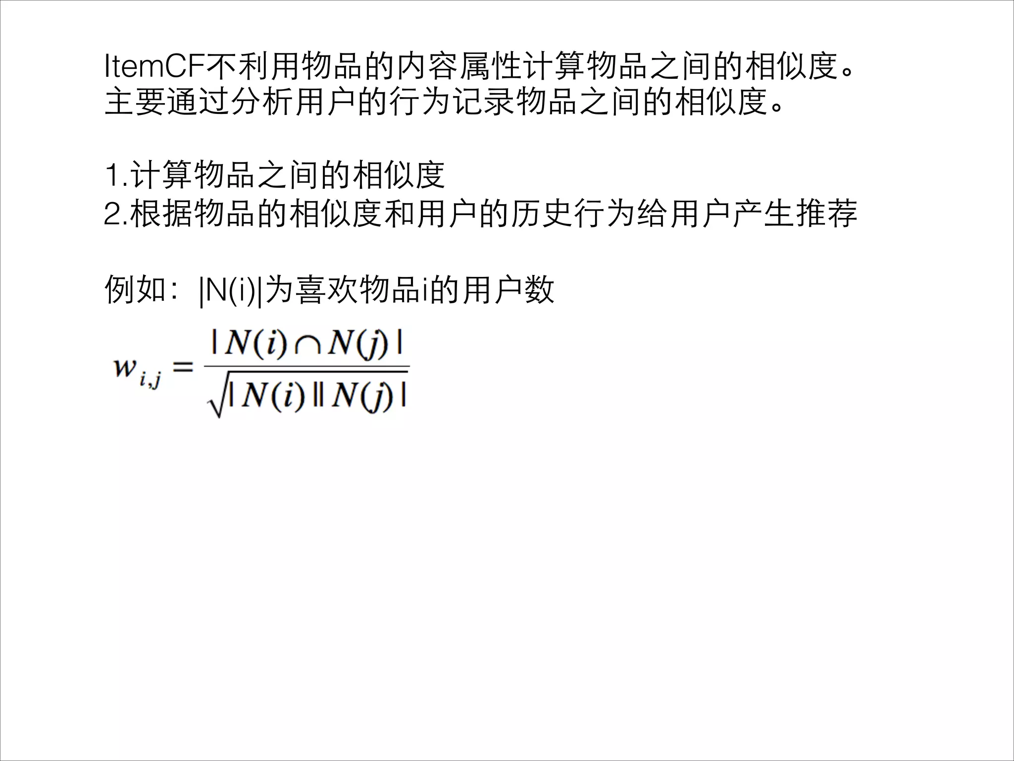 ItemCF不利⽤用物品的内容属性计算物品之间的相似度。
主要通过分析⽤用户的⾏行为记录物品之间的相似度。
!
1.计算物品之间的相似度
2.根据物品的相似度和⽤用户的历史⾏行为给⽤用户产⽣生推荐
!
例如：|N(i)|为喜欢物品i的⽤用户数
 