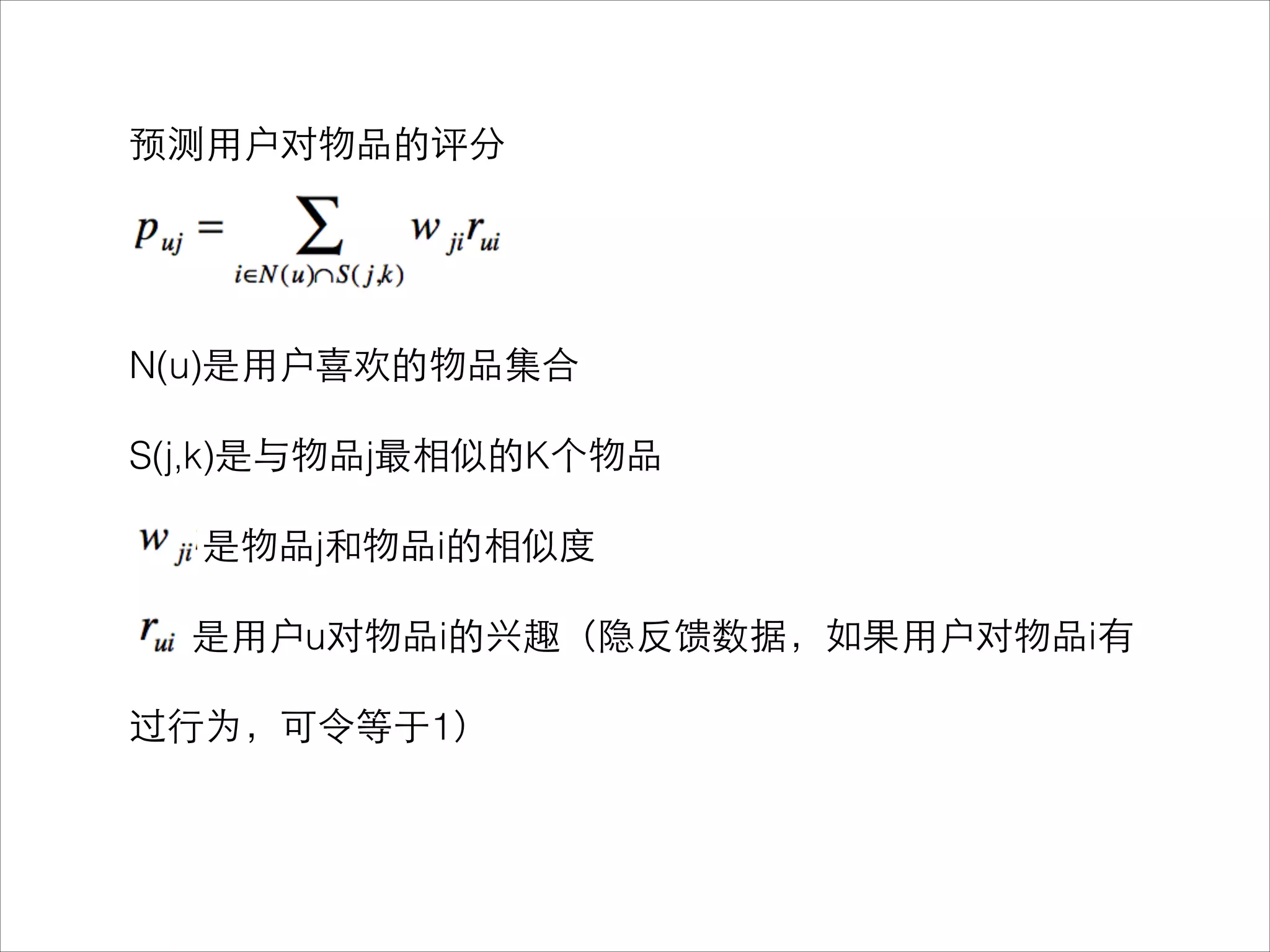 预测⽤用户对物品的评分
!
!
!
!
N(u)是⽤用户喜欢的物品集合
!
S(j,k)是与物品j最相似的K个物品
!
是物品j和物品i的相似度
!
是⽤用户u对物品i的兴趣（隐反馈数据，如果⽤用户对物品i有
!
过⾏行为，可令等于1）
 
