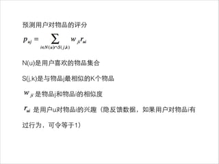预测⽤用户对物品的评分
!
!
!
!
N(u)是⽤用户喜欢的物品集合
!
S(j,k)是与物品j最相似的K个物品
!
是物品j和物品i的相似度
!
是⽤用户u对物品i的兴趣（隐反馈数据，如果⽤用户对物品i有
!
过⾏行为，可令等于1）
 