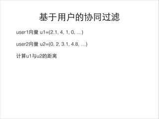 user1向量 u1=(2.1, 4, 1, 0, …)
!
user2向量 u2=(0, 2, 3.1, 4.8, …)
!
计算u1与u2的距离
!
!
基于⽤用户的协同过滤
 
