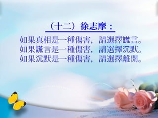 （十二）徐志摩：
如果真相是一種傷害，請選擇 言。謊
如果 言是一種傷害，請選擇 默。謊 沉
如果 默是一種傷害，請選擇離開。沉
 