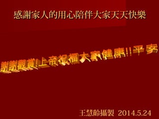 感謝家人的用心陪伴大家天天快樂感謝家人的用心陪伴大家天天快樂
王慧齡攝製 2014.5.24
 