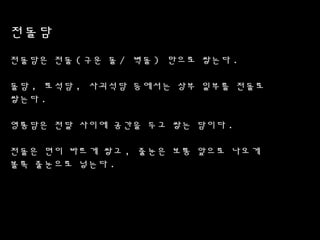 전돌담
전돌담은 전돌 ( 구운 돌 / 벽돌 ) 만으로 쌓는다 .
돌담 , 토컮담 , 사괴석담 등에서는 상부 일부를 전돌로
쌓는다 .
영롱담은 전달 사이에 공간을 두고 쌓는 담이다 .
전돌은 면이 바르게 쌓고 , 줄눈은 보통 앞으로 나오게
볼록 줄눈으로 넣는다 .
 