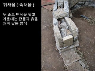 뒤채움 ( 속채움 )
두 줄로 면석을 쌓고
가운데는 잔돌과 흙을
채워 쌓는 방식
 