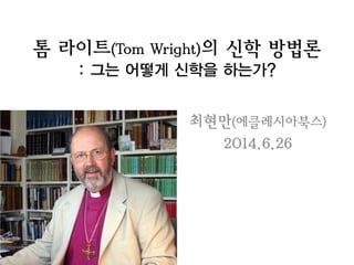 톰 라이트(Tom Wright)의 신학 방법론
: 그는 어떻게 신학을 하는가?
최현만(에클레시아북스)
2014.6.26
 
