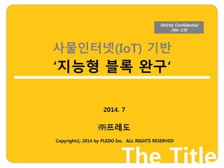 사물인터넷(IoT) 기반
‘지능형 블록 완구‘
㈜프레도
The Title
Strictly Confidential
(Ver 2.0)
Copyrightⓒ 2014 by PLEDO Inc. ALL RIGHTS RESERVED
2014. 7
 