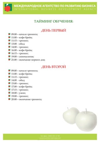  
ТАЙМИНГ  ОБУЧЕНИЯ:  
  
ДЕНЬ  ПЕРВЫЙ  
09:00  –  начало  тренинга;  
11:00  –  кофе-­‐‑брейк;  
11:15  –  тренинг;  
13:00    -­‐‑  обед;  
14:00  –  тренинг;  
16:00  –  кофе-­‐‑брейк;  
16:15  –  тренинг;  
19:00  –  синемалогия;  
21:00  –  окончание  первого  дня;  
  
ДЕНЬ  ВТОРОЙ  
09:00  –  начало  тренинга;  
11:00  –  кофе-­‐‑брейк;  
11:15  –  тренинг;  
14:00    -­‐‑  обед;  
15:00  –  тренинг;  
17:00  –  кофе-­‐‑брейк;  
17:15  –  тренинг;  
18:00  –  ужин;  
19:00  –  тренинг;  
20:00  –  окончание  тренинга;  
  
  
  
  
  
  
  
 