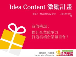 Idea Content 激勵計畫
提案人：詹芸兒 Daisy Chan 日期 :2014-05-
02
我的構想：
提升企業競爭力
打造雲端企業讀書會！
 
