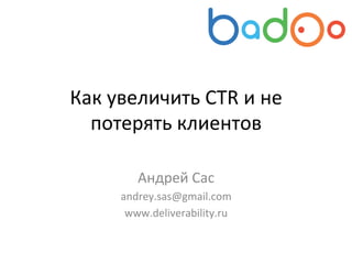 Как	
  увеличить	
  CTR	
  и	
  не	
  
потерять	
  клиентов	
  
Андрей	
  Сас	
  
andrey.sas@gmail.com	
  
www.deliverability.ru	
  
 