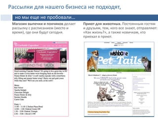 Магазин выпечки и пончиков делает
рассылку с расписанием (место и
время), где они будут сегодня.
Приют для животных. Постоянным гостям
и друзьям, тем, кого все знают, отправляют:
«Как жизнь?», а также новичкам, кто
приехал в приют.
Рассылки для нашего бизнеса не подходят,
но мы еще не пробовали…
 