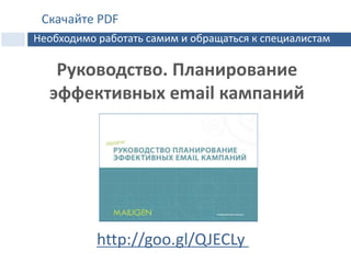 Руководство. Планирование
эффективных email кампаний
http://goo.gl/QJECLy
Скачайте PDF
Необходимо работать самим и обращаться к специалистам
 