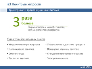 открываемость и кликабельность,
чем маркетинговая рассылка
• Уведомления о регистрации
• Напоминания паролей
• Смена статуса
• Закрытие аккаунта
• Уведомление о доставке продукта
• Покинутые корзины покупок
• Статусы и подтверждение заказа
• Электронные счета
3раза
больше
Tипы транзакционных писем
Триггерные и транзакционные письма
#3 Нехитрые хитрости
 