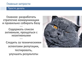 Главное: разработать
стратегию коммуникации
и правильно собирать базу
---
Содержать список
активным, прощаться с
неактивными
---
3 главные хитрости
Следить за техническими
аспектами репутации,
тестировать,
улучшать результаты
Главные хитрости
Просто делать
 