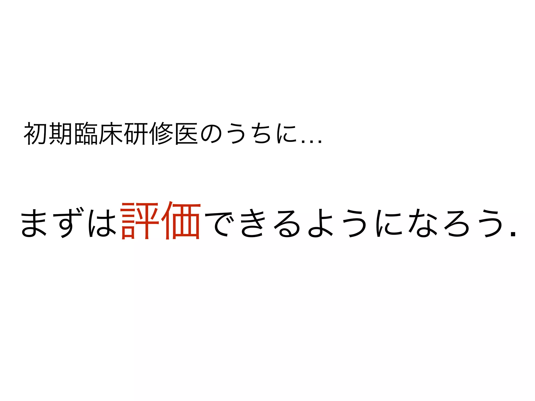 まずは評価できるようになろう.
初期臨床研修医のうちに…
 