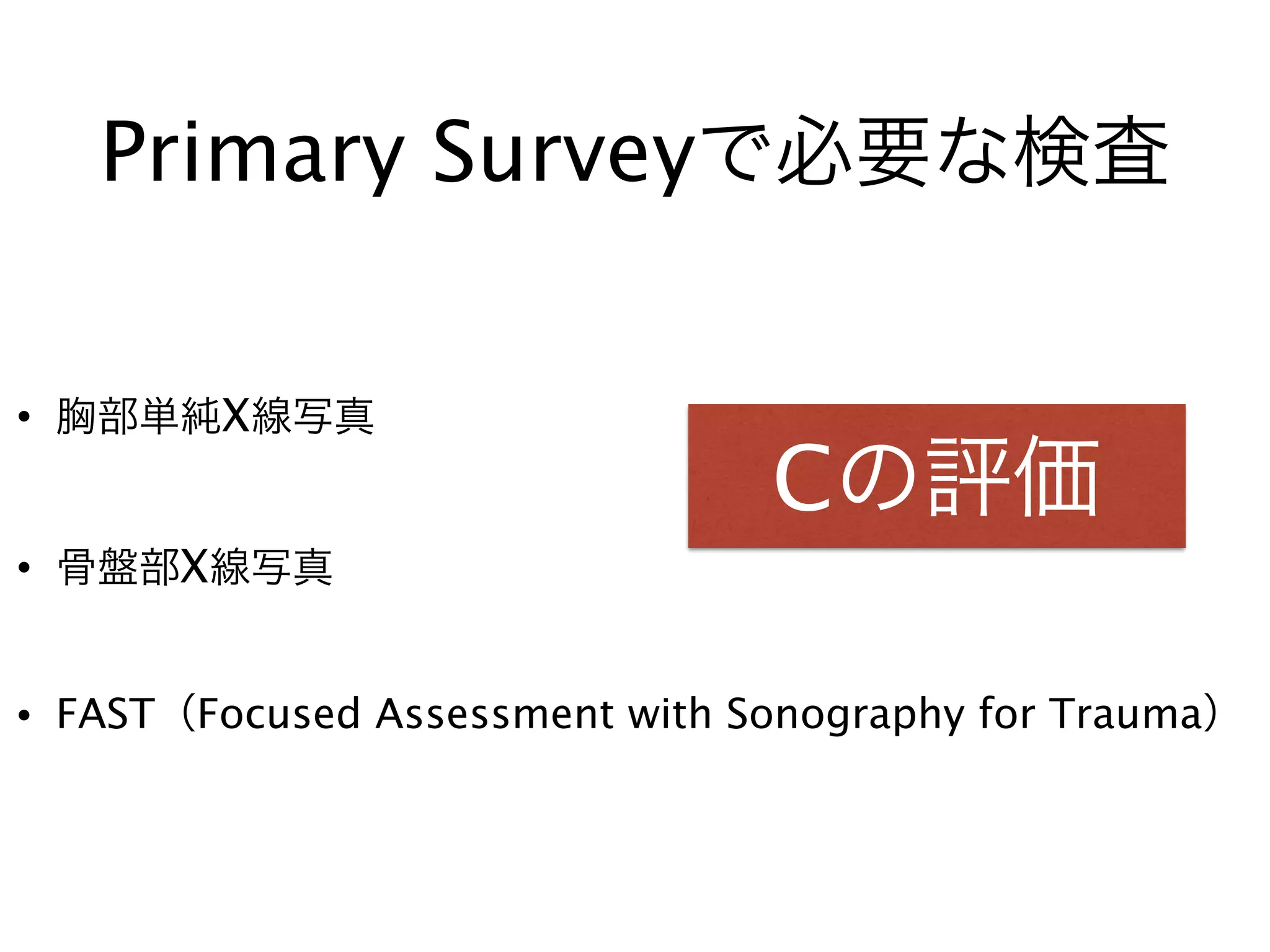 Primary Surveyで必要な検査
• 胸部単純X線写真
• 骨盤部X線写真
• FAST（Focused Assessment with Sonography for Trauma）
Cの評価
 