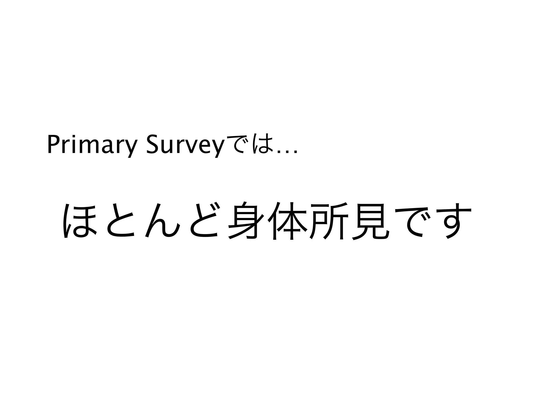 ほとんど身体所見です
Primary Surveyでは…
 