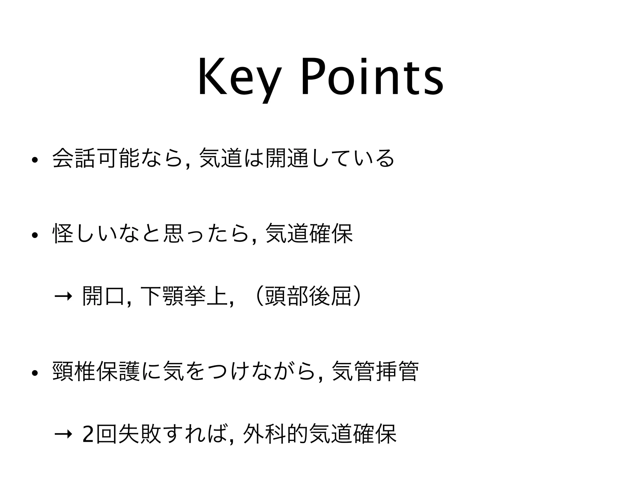 Key Points
• 会話可能なら, 気道は開通している
• 怪しいなと思ったら, 気道確保
 → 開口, 下顎挙上, （頭部後屈）
• 頸椎保護に気をつけながら, 気管挿管
 → 2回失敗すれば, 外科的気道確保
 