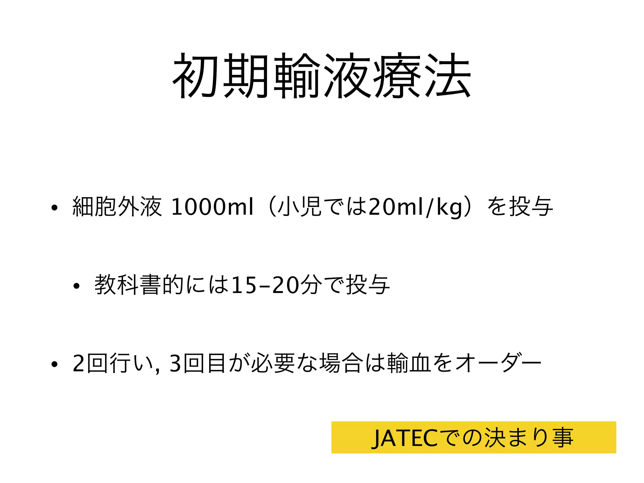 初期輸液療法
• 細胞外液 1000ml（小児では20ml/kg）を投与
• 教科書的には15-20分で投与
• 2回行い, 3回目が必要な場合は輸血をオーダー
JATECでの決まり事
 