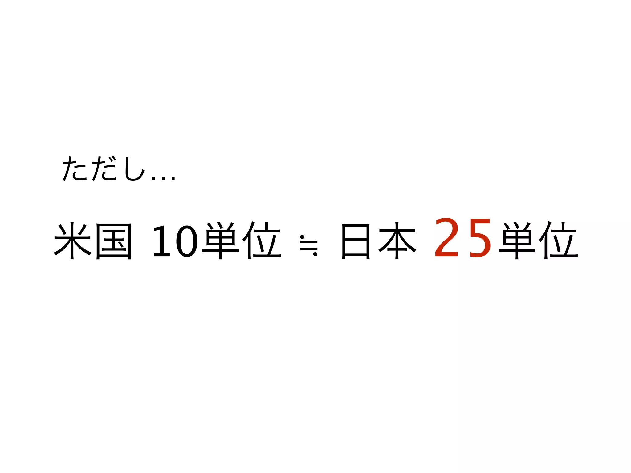 米国 10単位 ≒ 日本 25単位
ただし…
 