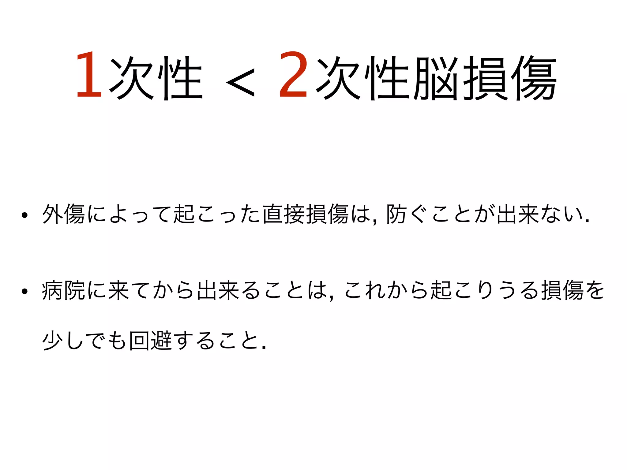 1次性 < 2次性脳損傷
• 外傷によって起こった直接損傷は, 防ぐことが出来ない.
• 病院に来てから出来ることは, これから起こりうる損傷を
少しでも回避すること.
 