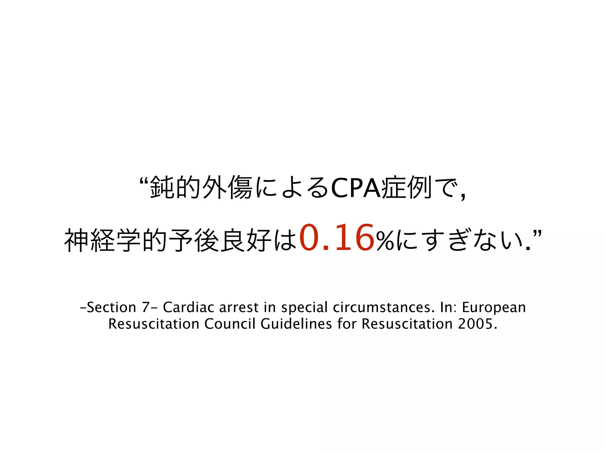 –Section 7- Cardiac arrest in special circumstances. In: European
Resuscitation Council Guidelines for Resuscitation 2005.
“鈍的外傷によるCPA症例で, 
神経学的予後良好は0.16%にすぎない.”
 
