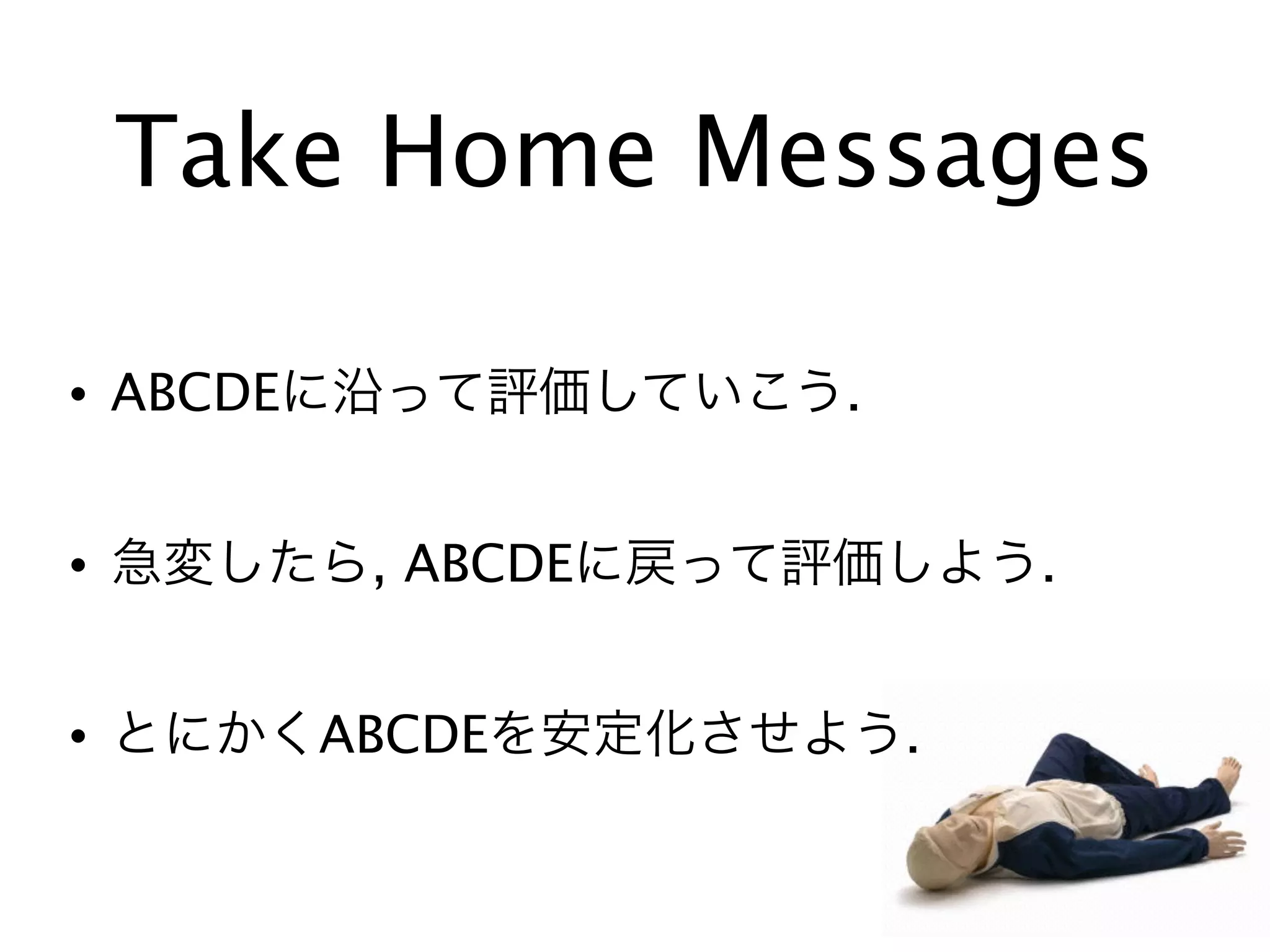 Take Home Messages
• ABCDEに沿って評価していこう.
• 急変したら, ABCDEに戻って評価しよう.
• とにかくABCDEを安定化させよう.
 