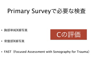 Primary Surveyで必要な検査
• 胸部単純X線写真
• 骨盤部X線写真
• FAST（Focused Assessment with Sonography for Trauma）
Cの評価
 