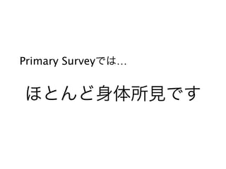 ほとんど身体所見です
Primary Surveyでは…
 