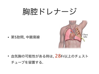 胸腔ドレナージ
• 第5肋間, 中腋窩線
!
• 血気胸の可能性がある時は, 28Fr以上のチェスト
チューブを留置する.
 