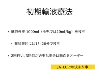 初期輸液療法
• 細胞外液 1000ml（小児では20ml/kg）を投与
• 教科書的には15-20分で投与
• 2回行い, 3回目が必要な場合は輸血をオーダー
JATECでの決まり事
 