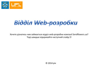 Хочете дізнатись чим займається відділ web-розробки компанії Sendflowers.ua?
Тоді швидше відкривайте наступний слайд 
© 2014 рік
 