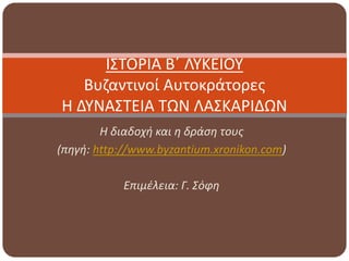 Η διαδοχή και η δράση τους
(πηγή: http://www.byzantium.xronikon.com)
Επιμέλεια: Γ. Σόφη
ΙΣΤΟΡΙΑ Β΄ ΛΥΚΕΙΟΥ
Βυζαντινοί Αυτοκράτορες
Η ΔΥΝΑΣΤΕΙΑ ΤΩΝ ΛΑΣΚΑΡΙΔΩΝ
 