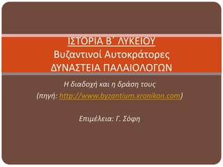 Η διαδοχή και η δράση τους
(πηγή: http://www.byzantium.xronikon.com)
Επιμέλεια: Γ. Σόφη
ΙΣΤΟΡΙΑ Β΄ ΛΥΚΕΙΟΥ
Βυζαντινοί Αυτοκράτορες
ΔΥΝΑΣΤΕΙΑ ΠΑΛΑΙΟΛΟΓΩΝ
 